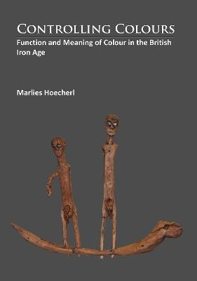 Controlling Colours: Function and meaning of Colour in the British Iron Age - Marlies Hoecherl - cover