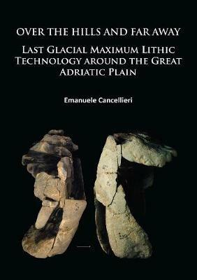 Over The Hills and Far Away: Last Glacial Maximum Lithic Technology Around the Great Adriatic Plain - Emanuele Cancellieri - cover