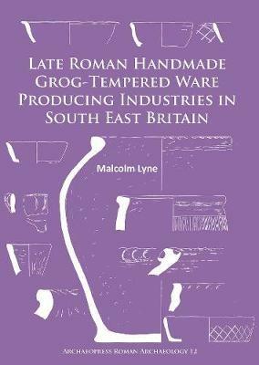 Late Roman Handmade Grog-Tempered Ware Producing Industries in South East Britain - Malcolm Lyne - cover
