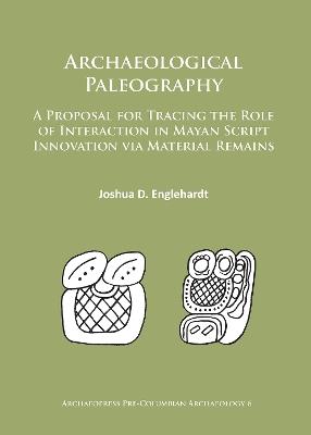 Archaeological Paleography: A Proposal for Tracing the Role of Interaction in Mayan Script Innovation via Material Remains - Joshua D. Englehardt - cover