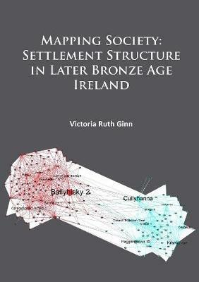 Mapping Society: Settlement Structure in Later Bronze Age Ireland - Victoria Ruth Ginn - cover