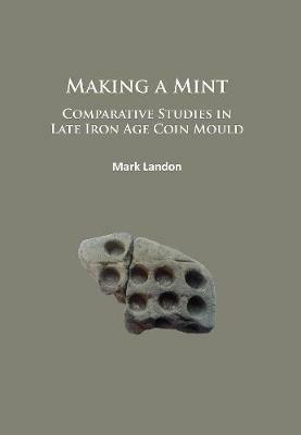 Making a Mint: Comparative Studies in Late Iron Age Coin Mould - Mark Landon - cover