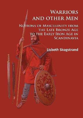 Warriors and other Men: Notions of Masculinity from the Late Bronze Age to the Early Iron Age in Scandinavia - Lisbeth Skogstrand - cover