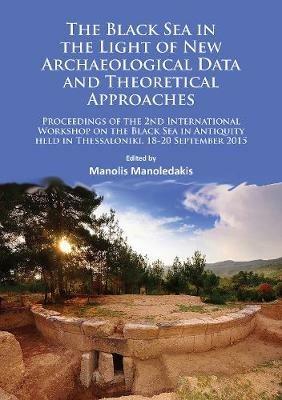 The Black Sea in the Light of New Archaeological Data and Theoretical Approaches: Proceedings of the 2nd International Workshop on the Black Sea in Antiquity held in Thessaloniki, 18-20 September 2015 - Manolis Manoledakis - cover