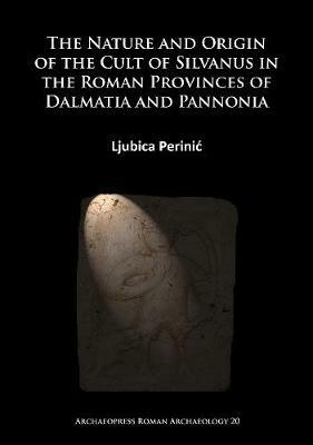 The Nature and Origin of the Cult of Silvanus in the Roman Provinces of Dalmatia and Pannonia - Ljubica Perinic - cover