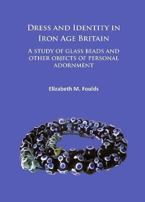 Dress and Identity in Iron Age Britain: A study of glass beads and other objects of personal adornment - Elizabeth Marie Foulds - cover