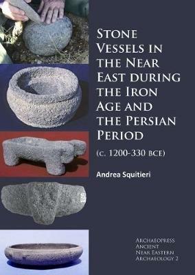 Stone Vessels in the Near East during the Iron Age and the Persian Period: (c. 1200-330 BCE) - Andrea Squitieri - cover