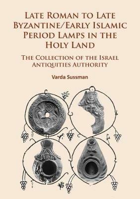 Late Roman to Late Byzantine/Early Islamic Period Lamps in the Holy Land: The Collection of the Israel Antiquities Authority - Varda Sussman - cover