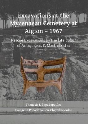 Excavations at the Mycenaean Cemetery at Aigion – 1967: Rescue Excavations by the late Ephor of Antiquities, E. Mastrokostas - Thanasis I. Papadopoulos,Evangelia Papadopoulou - cover