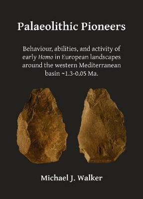 Palaeolithic Pioneers: Behaviour, abilities, and activity of early Homo in European landscapes around the western Mediterranean basin ~1.3-0.05 Ma. - Michael J. Walker - cover