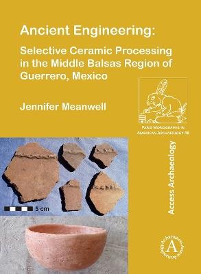 Ancient Engineering: Selective Ceramic Processing in the Middle Balsas Region of Guerrero, Mexico - Jennifer Meanwell - cover