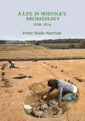A Life in Norfolk's Archaeology: 1950-2016: Archaeology in an arable landscape - Peter Wade-Martins - cover