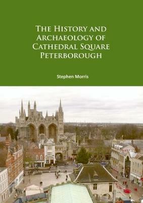 The History and Archaeology of Cathedral Square Peterborough - Stephen Morris - cover