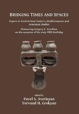 Bridging Times and Spaces: Papers in Ancient Near Eastern, Mediterranean and Armenian Studies: Honouring Gregory E. Areshian on the occasion of his sixty-fifth birthday - cover