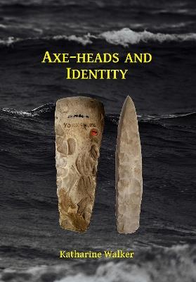 Axe-heads and Identity: An investigation into the roles of imported axe-heads in identity formation in Neolithic Britain - Katharine Walker - cover