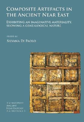Composite Artefacts in the Ancient Near East: Exhibiting an imaginative materiality, showing a genealogical nature - cover