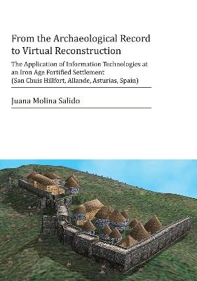 From the Archaeological Record to Virtual Reconstruction: The Application of Information Technologies at an Iron Age Fortified Settlement (San Chuis Hillfort, Allande, Asturias, Spain) - Juana Molina Salido - cover