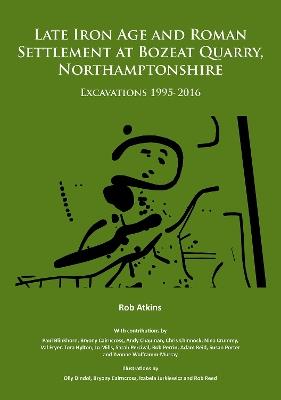Late Iron Age and Roman Settlement at Bozeat Quarry, Northamptonshire: Excavations 1995-2016 - Rob Atkins - cover
