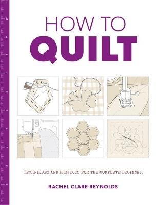 How to Quilt: Techniques and Projects for the Complete Beginner - Rachel Reynolds - cover