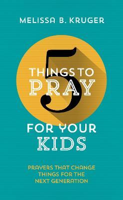 5 Things to Pray for Your Kids: Prayers that change things for the next generation - Melissa B Kruger - cover
