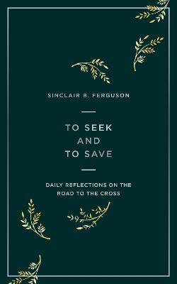 To Seek and to Save: Daily Reflections on the Road to the Cross - Sinclair B Ferguson - cover