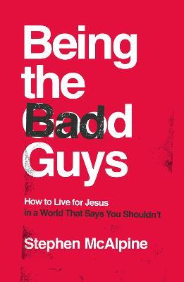 Being the Bad Guys: How to Live for Jesus in a World That Says You Shouldn't - Stephen McAlpine - cover