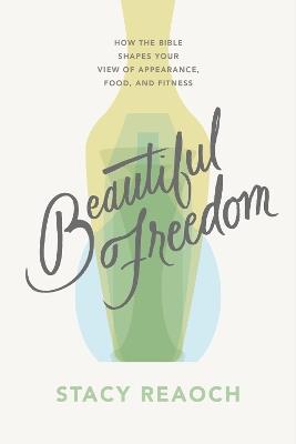 Beautiful Freedom: How the Bible Shapes Your View of Appearance, Food, and Fitness - Stacy Reaoch - cover