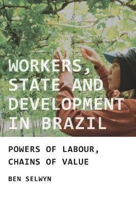 Workers, State and Development in Brazil: Powers of Labour, Chains of Value - Benjamin Selwyn - cover