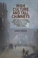 High Culture and Tall Chimneys: Art Institutions and Urban Society in Lancashire, 1780–1914 - James Moore - cover
