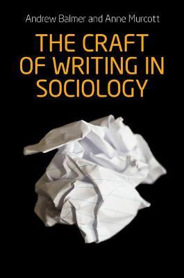 The Craft of Writing in Sociology: Developing the Argument in Undergraduate Essays and Dissertations - Andrew Balmer,Anne Murcott - cover