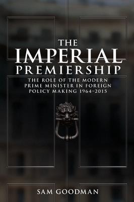 The Imperial Premiership: The Role of the Modern Prime Minister in Foreign Policy Making, 1964–2015 - Sam Goodman - cover