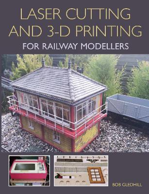 Laser Cutting and 3-D Printing for Railway Modellers - Bob Gledhill - cover