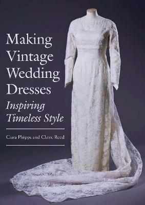 Making Vintage Wedding Dresses: Inspiring Timeless Style - Ciara Phipps,Claire Reed - cover