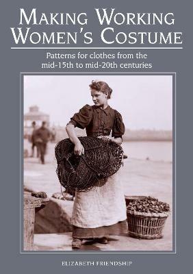 Making Working Women's Costume: Patterns for clothes from the mid-15th to mid-20th centuries - Elizabeth Friendship - cover
