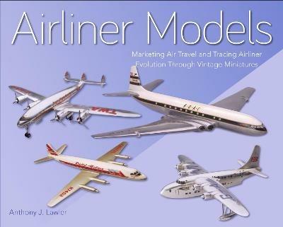 Airliner Models: Marketing Air Travel and Tracing Airliner Evolution Through Vintage Miniatures - Anthony J Lawler - cover