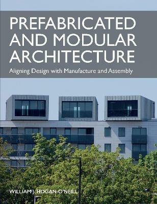 Prefabricated and Modular Architecture: Aligning Design with Manufacture and Assembly - William Hogan-O'Neill - cover