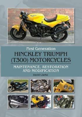 First Generation Hinckley Triumph (T300) Motorcycles: Maintenance, Restoration and Modification - David Clarke - cover