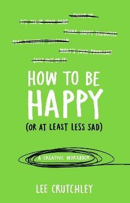 How to Be Happy (or at least less sad): A Creative Workbook - Lee Crutchley - cover