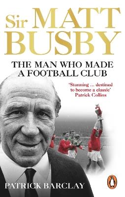 Sir Matt Busby: The Man Who Made a Football Club - Patrick Barclay - cover