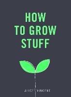 How to Grow Stuff: Easy, no-stress gardening for beginners - Alice Vincent - cover