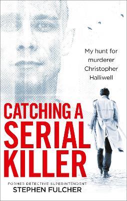 Catching a Serial Killer: My hunt for murderer Christopher Halliwell, subject of the ITV series A Confession - Stephen Fulcher - cover