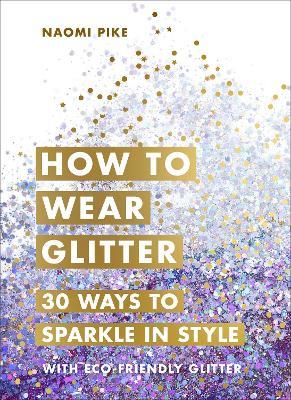 How to Wear Glitter: 30 Ways to Sparkle in Style - Naomi Pike - cover