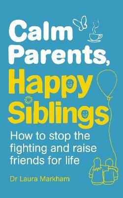 Calm Parents, Happy Siblings: How to stop the fighting and raise friends for life - Laura Markham - cover