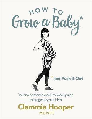 How to Grow a Baby and Push It Out: Your no-nonsense guide to pregnancy and birth - Clemmie Hooper - cover