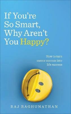 If You’re So Smart, Why Aren’t You Happy?: How to turn career success into life success - Raj Raghunathan - cover