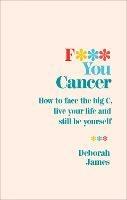 F*** You Cancer: How to face the big C, live your life and still be yourself - Deborah James - cover