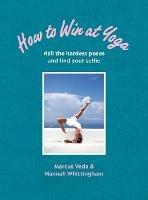 How to Win at Yoga: Nail the hardest poses and find your selfie - Marcus Veda,Hannah Whittingham - cover