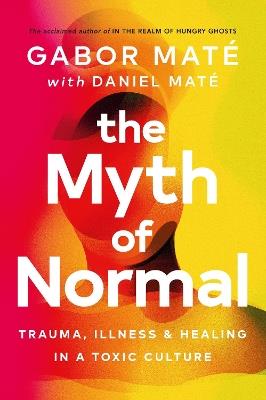 The Myth of Normal: Trauma, Illness & Healing in a Toxic Culture - Gabor Maté,Daniel Maté - cover