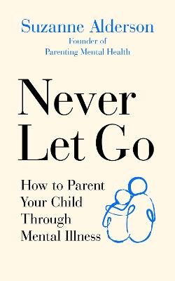 Never Let Go: How to Parent Your Child Through Mental Illness - Suzanne Alderson - cover