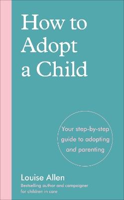 How to Adopt a Child: Your step-by-step guide to adopting and parenting - Louise Allen - cover